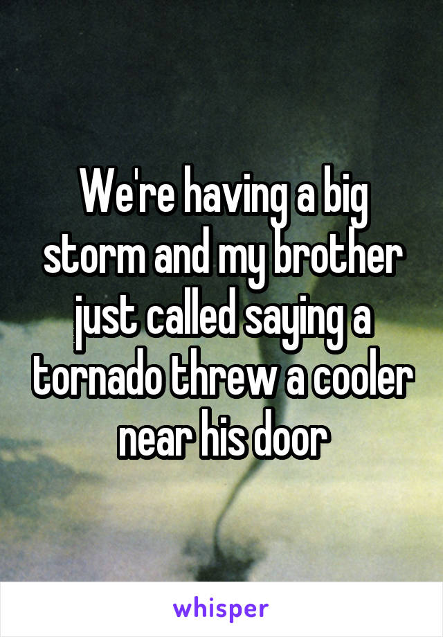 We're having a big storm and my brother just called saying a tornado threw a cooler near his door