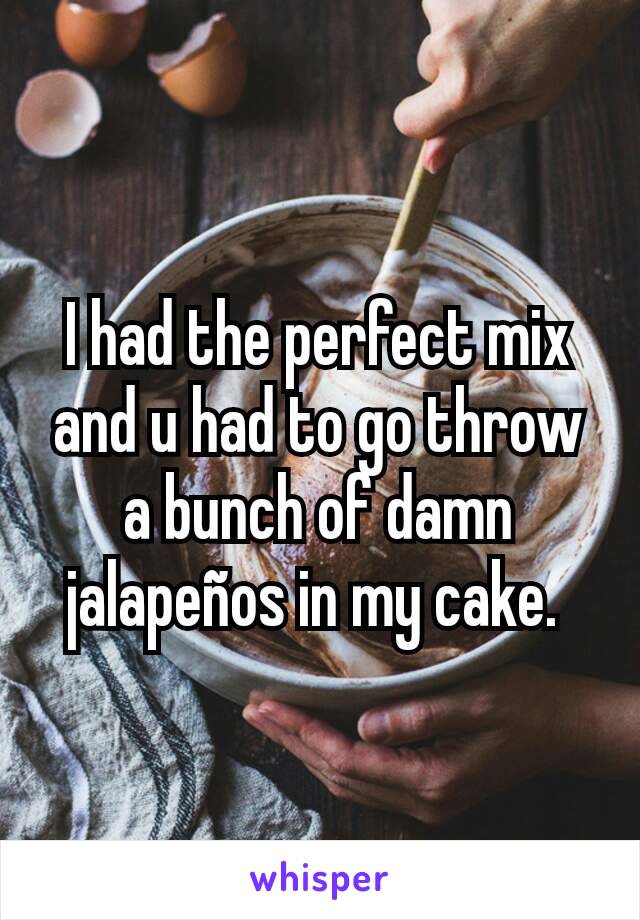 I had the perfect mix and u had to go throw a bunch of damn jalapeños in my cake. 