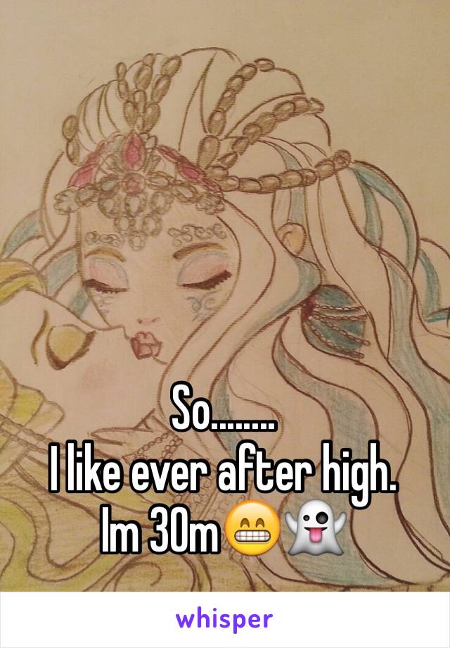 So........                                  I like ever after high.    Im 30m😁👻