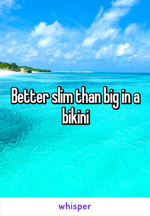 Better slim than big in a bikini