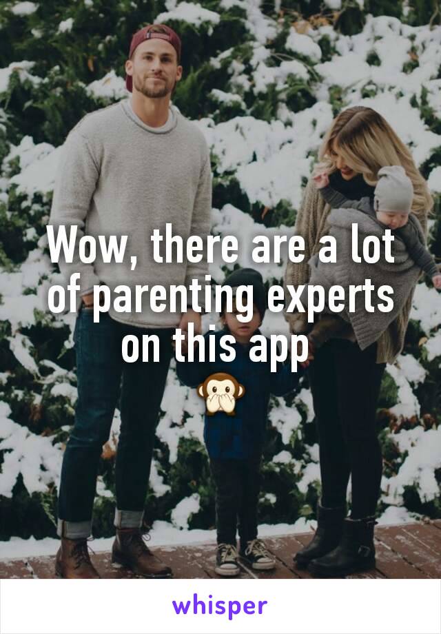 Wow, there are a lot of parenting experts on this app 
🙊