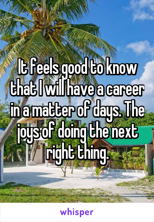 It feels good to know that I will have a career in a matter of days. The joys of doing the next right thing.