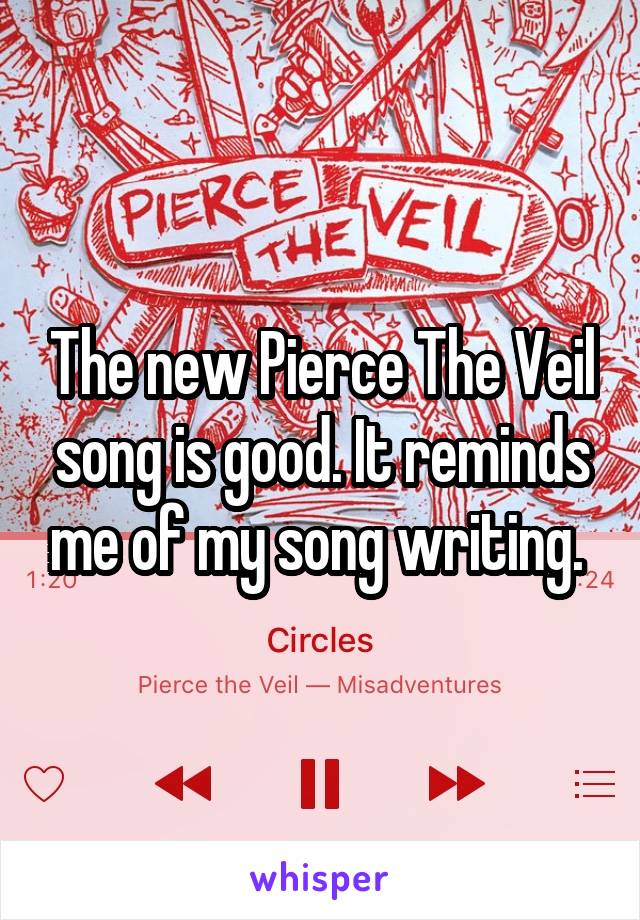 The new Pierce The Veil song is good. It reminds me of my song writing. 