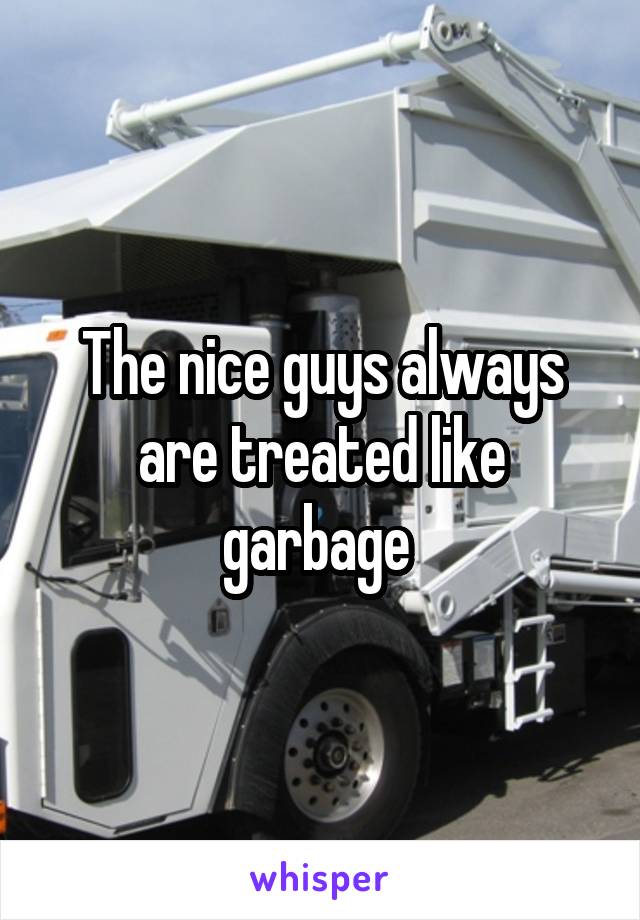 The nice guys always are treated like garbage 