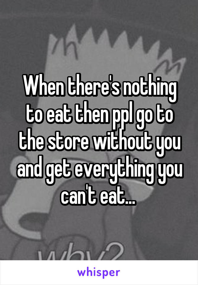 When there's nothing to eat then ppl go to the store without you and get everything you can't eat... 