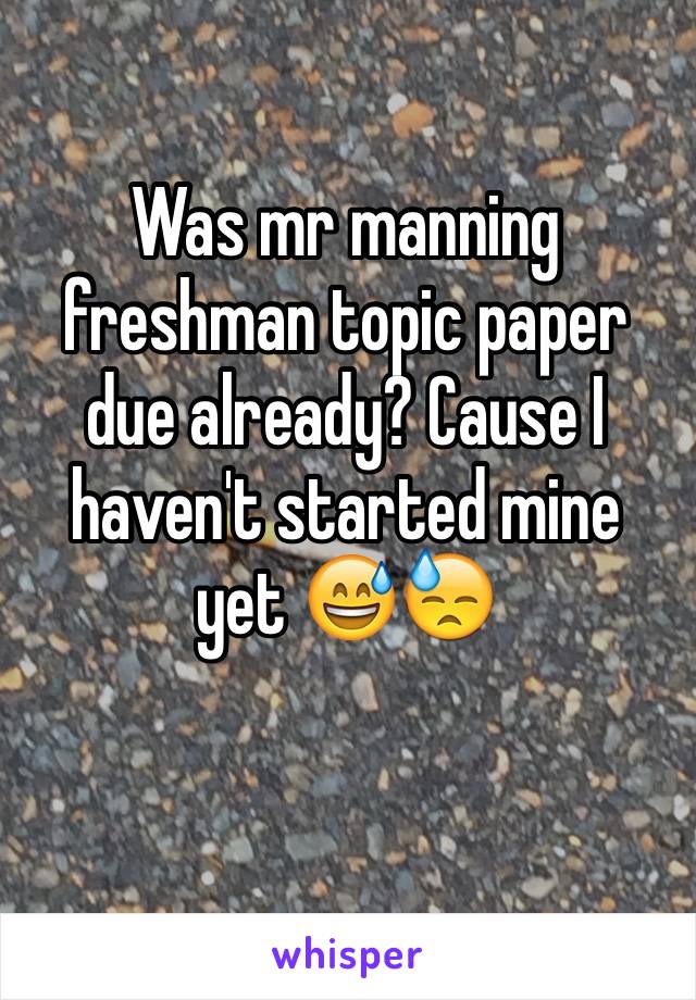 Was mr manning freshman topic paper due already? Cause I haven't started mine yet 😅😓