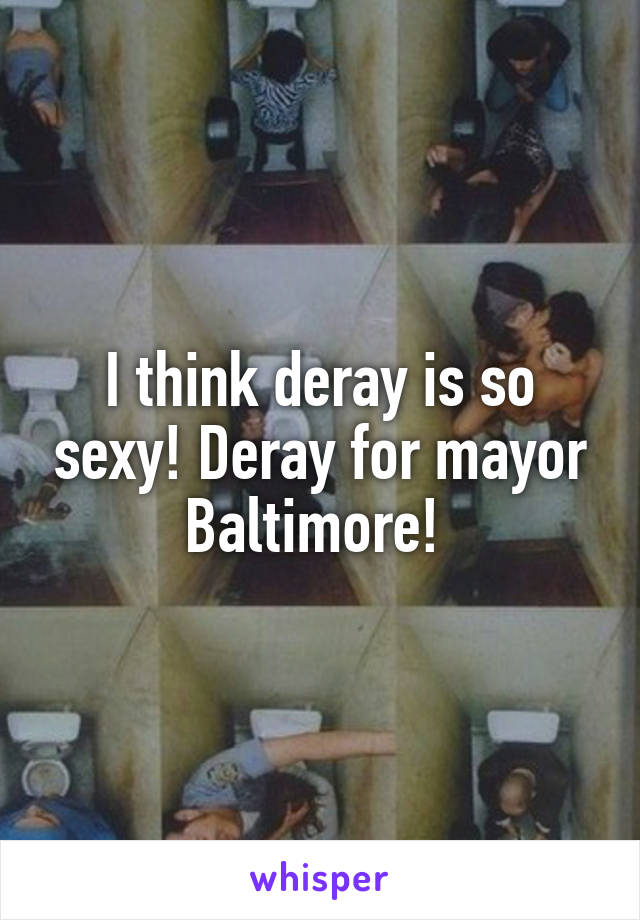 I think deray is so sexy! Deray for mayor Baltimore! 