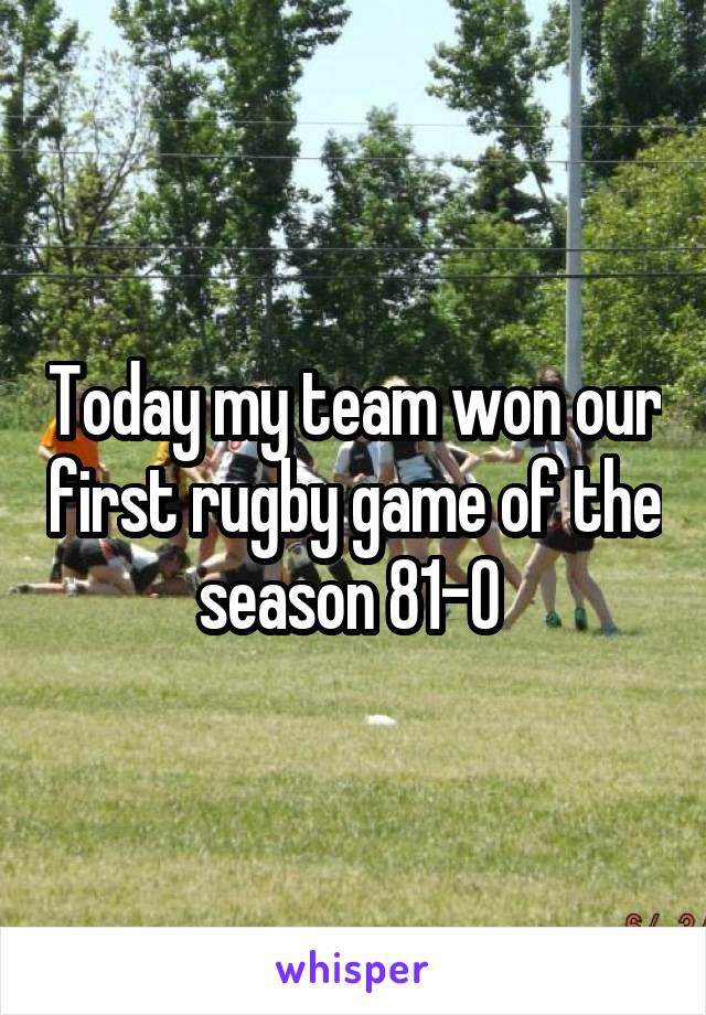 Today my team won our first rugby game of the season 81-0 