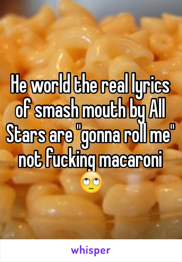 He world the real lyrics of smash mouth by All Stars are "gonna roll me" not fucking macaroni 🙄