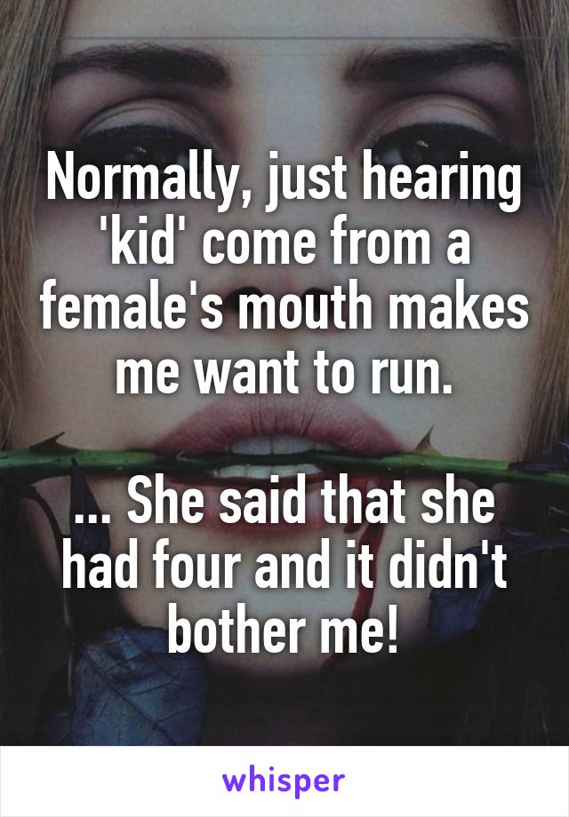 Normally, just hearing 'kid' come from a female's mouth makes me want to run.

... She said that she had four and it didn't bother me!