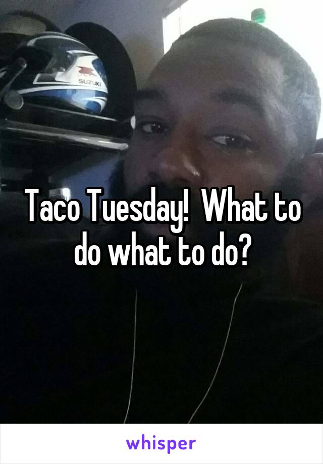 Taco Tuesday!  What to do what to do?