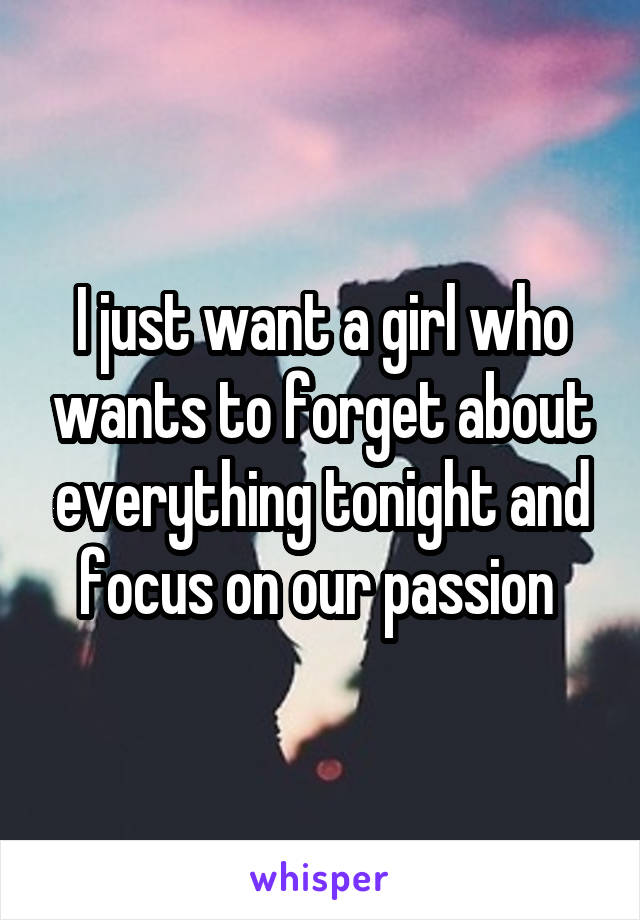 I just want a girl who wants to forget about everything tonight and focus on our passion 