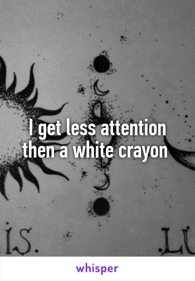 I get less attention then a white crayon 