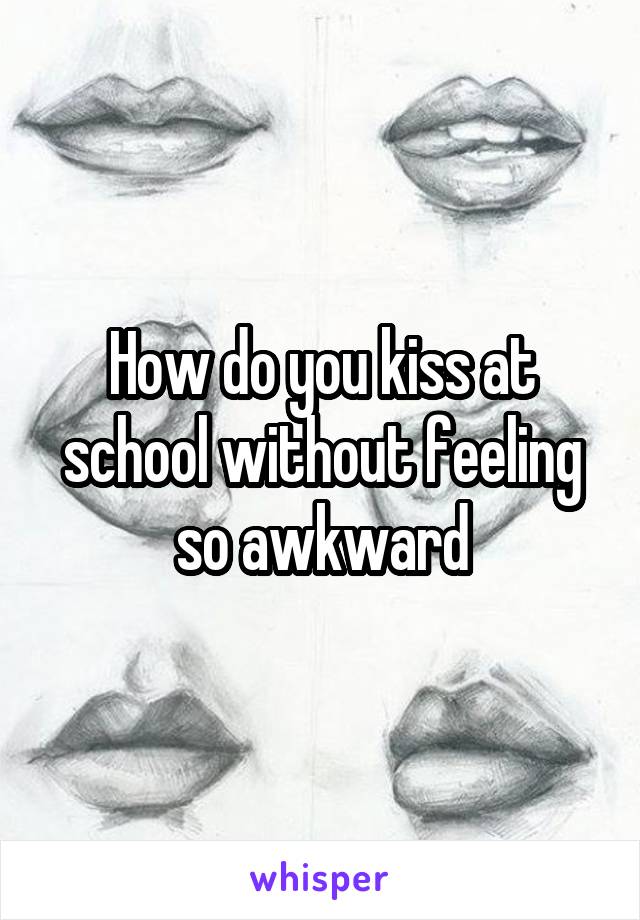 How do you kiss at school without feeling so awkward