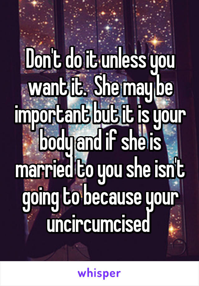 Don't do it unless you want it.  She may be important but it is your body and if she is married to you she isn't going to because your uncircumcised 