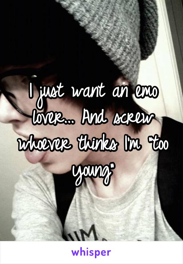 I just want an emo lover... And screw whoever thinks I'm "too young"