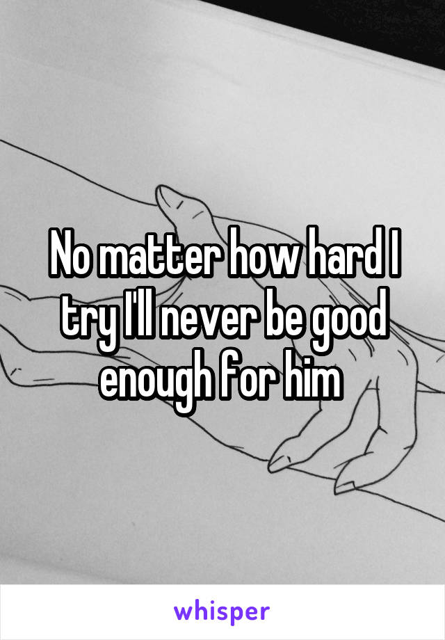 No matter how hard I try I'll never be good enough for him 