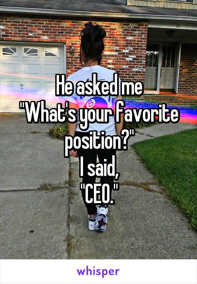 He asked me
"What's your favorite position?"
I said,
"CEO."