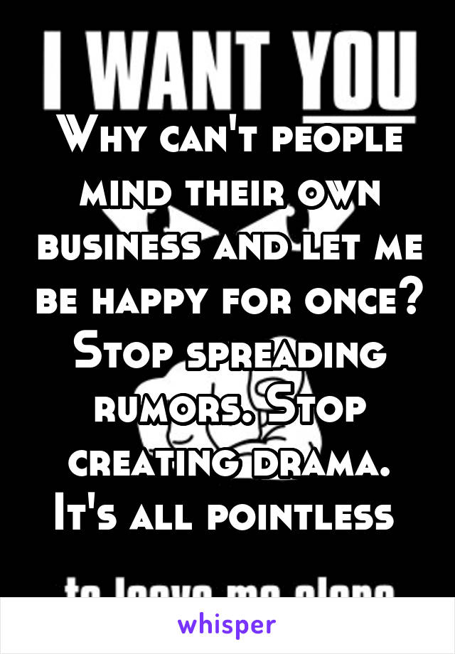 Why can't people mind their own business and let me be happy for once? Stop spreading rumors. Stop creating drama. It's all pointless 