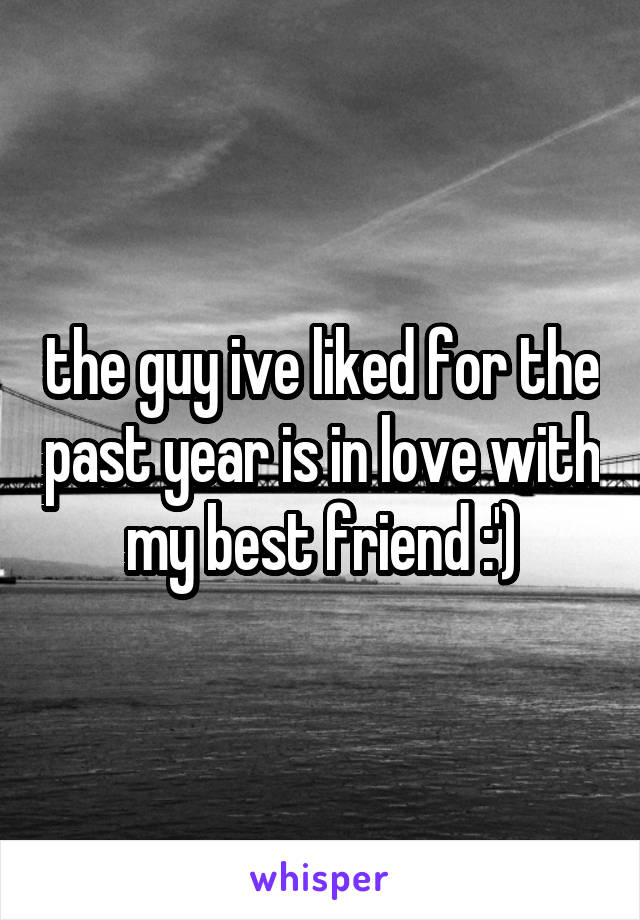 the guy ive liked for the past year is in love with my best friend :')