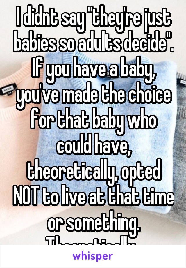 I didnt say "they're just babies so adults decide". If you have a baby, you've made the choice for that baby who could have, theoretically, opted NOT to live at that time or something. Theoretically. 