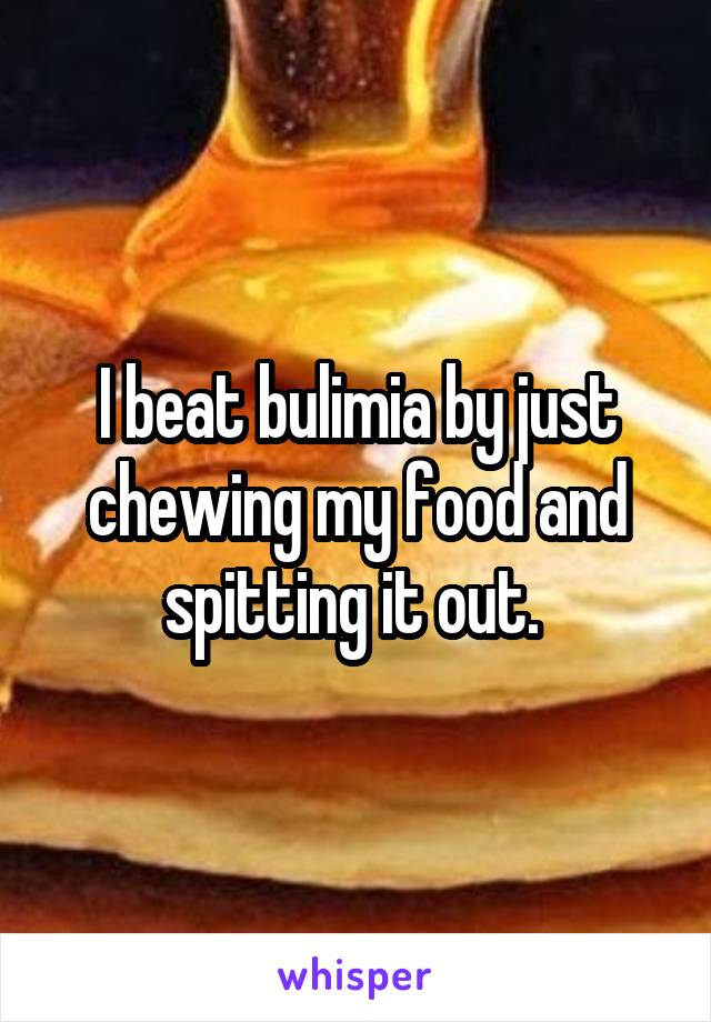 I beat bulimia by just chewing my food and spitting it out. 