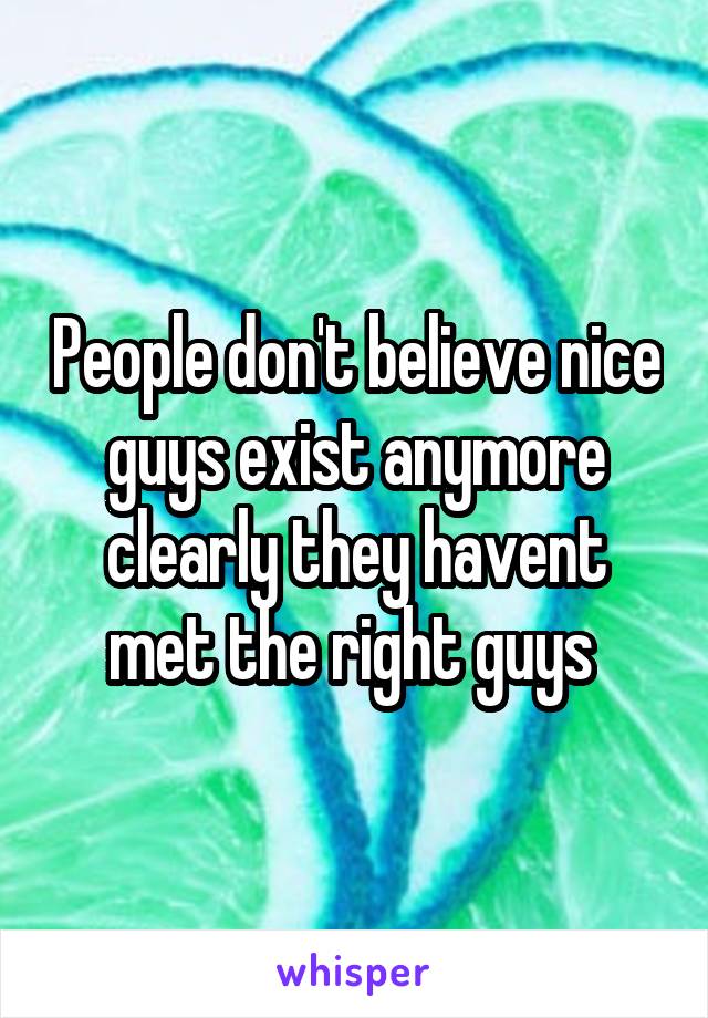 People don't believe nice guys exist anymore clearly they havent met the right guys 