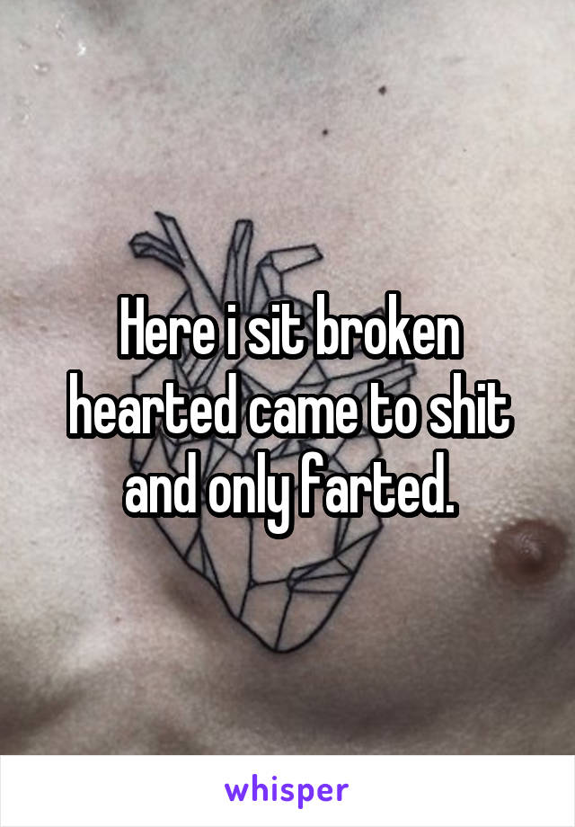 Here i sit broken hearted came to shit and only farted.