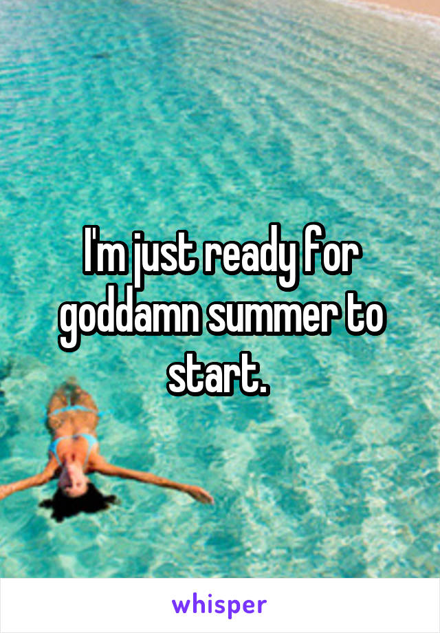 I'm just ready for goddamn summer to start. 