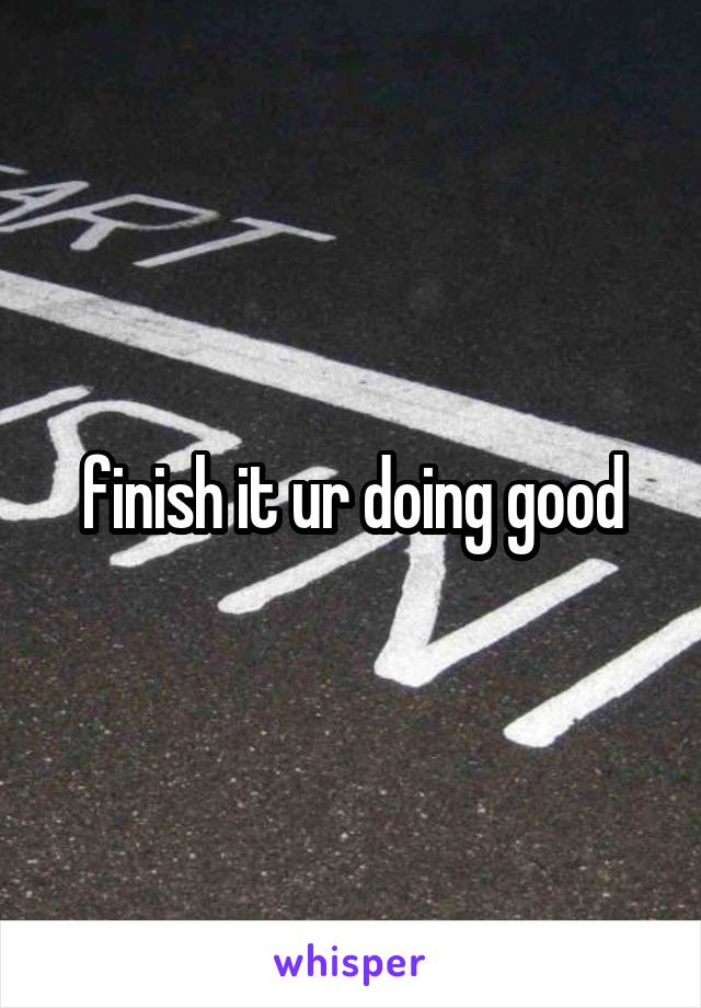 finish it ur doing good