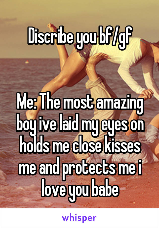 Discribe you bf/gf


Me: The most amazing boy ive laid my eyes on holds me close kisses me and protects me i love you babe