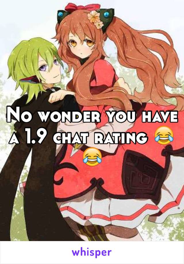 No wonder you have a 1.9 chat rating 😂😂