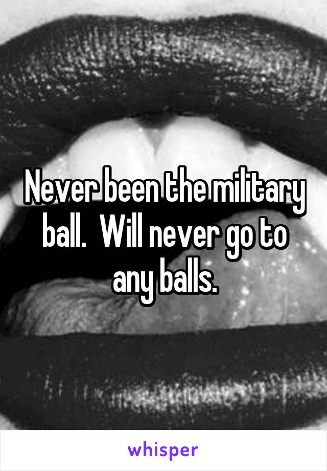 Never been the military ball.  Will never go to any balls.