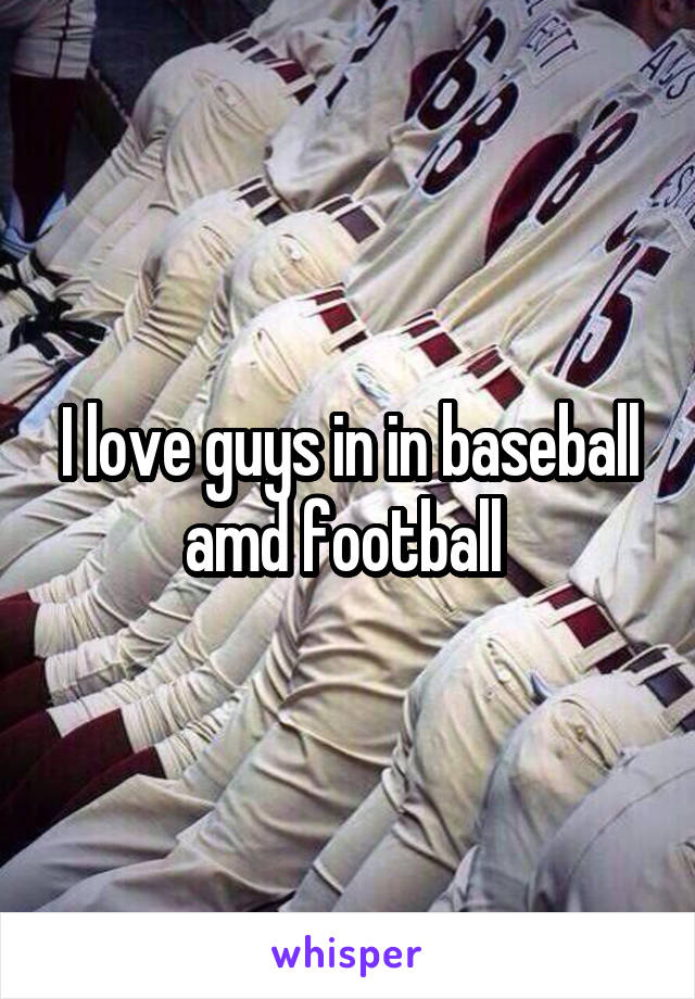 I love guys in in baseball amd football 