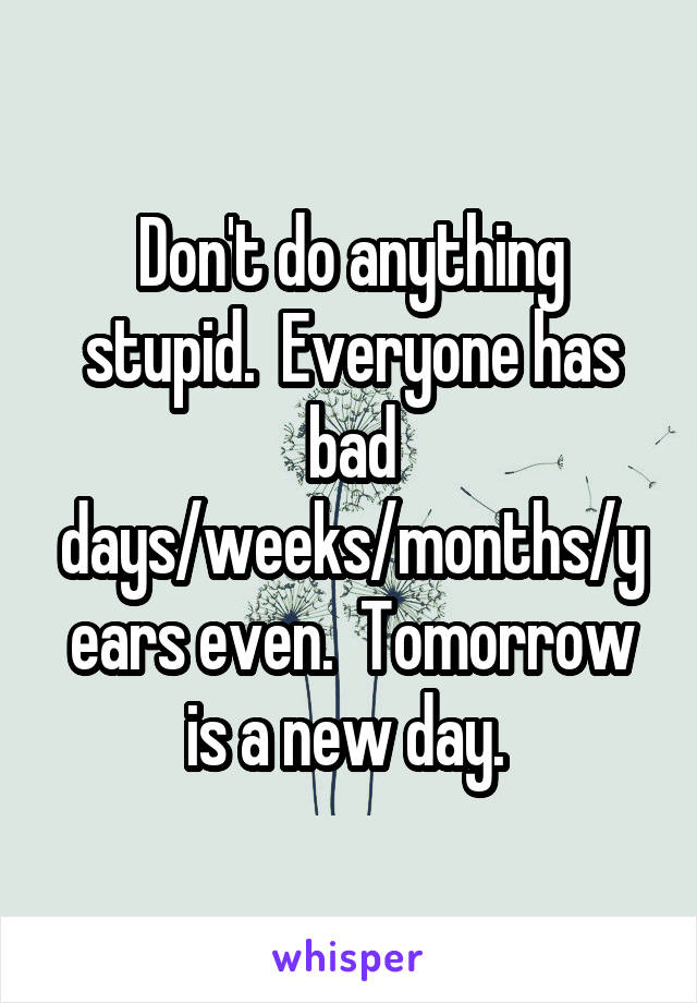 Don't do anything stupid.  Everyone has bad days/weeks/months/years even.  Tomorrow is a new day. 