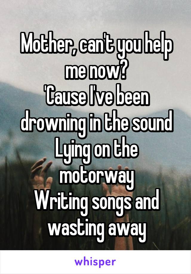 Mother, can't you help me now?
'Cause I've been drowning in the sound
Lying on the motorway
Writing songs and wasting away