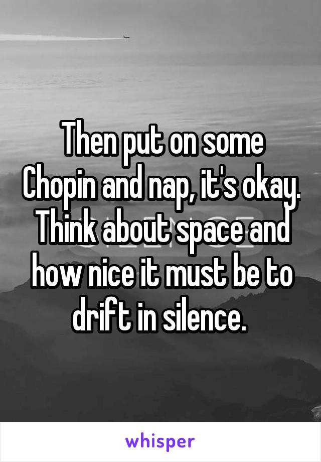 Then put on some Chopin and nap, it's okay. Think about space and how nice it must be to drift in silence. 