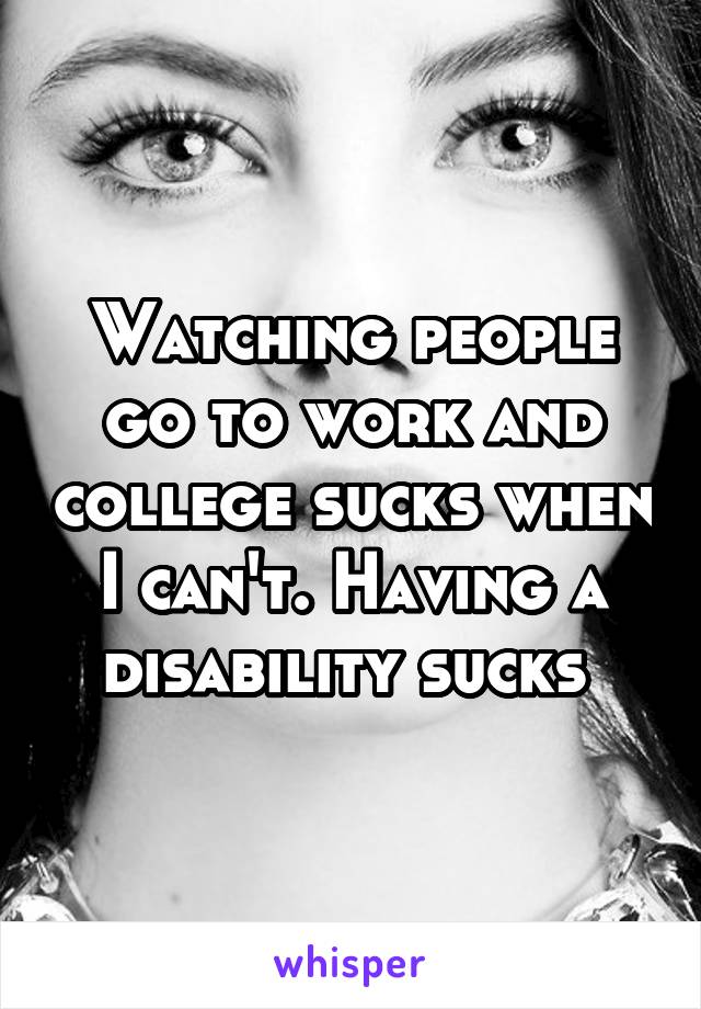 Watching people go to work and college sucks when I can't. Having a disability sucks 