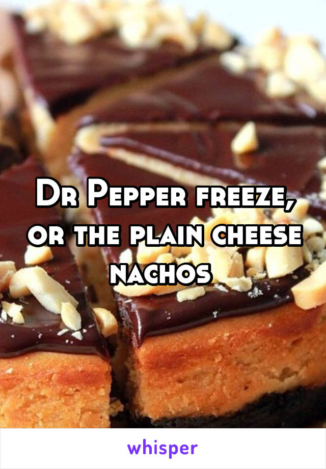 Dr Pepper freeze, or the plain cheese nachos 