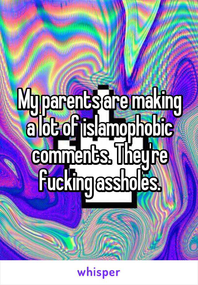 My parents are making a lot of islamophobic comments. They're fucking assholes.