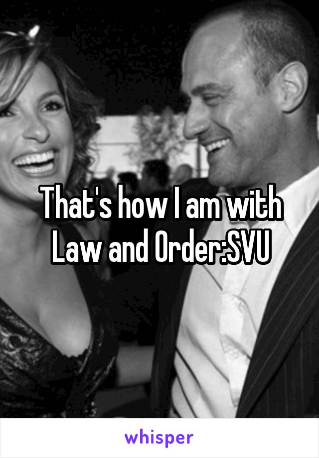 That's how I am with Law and Order:SVU