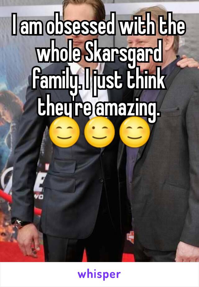 I am obsessed with the whole Skarsgard family. I just think they're amazing. 😊😉😊