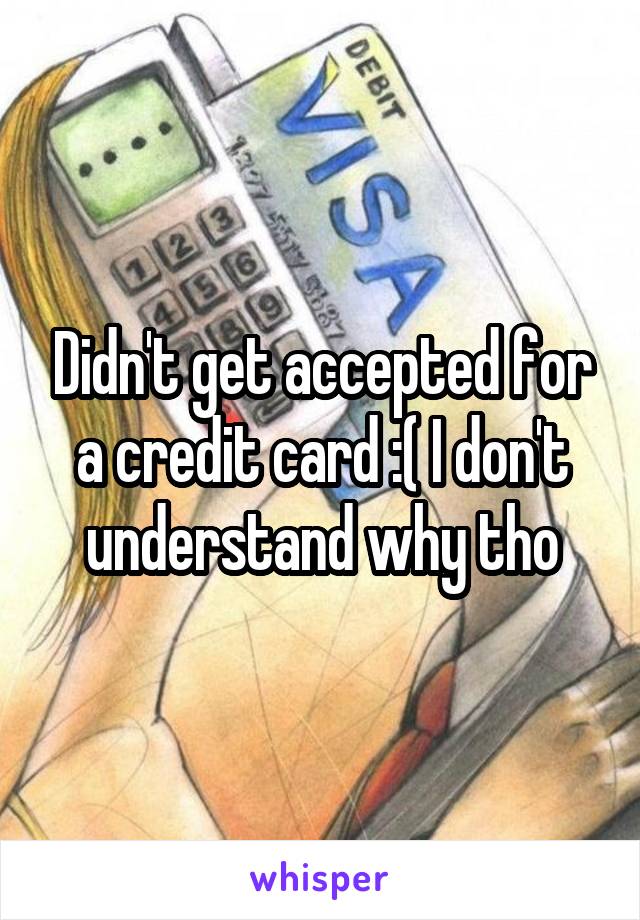 Didn't get accepted for a credit card :( I don't understand why tho