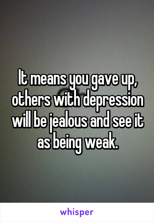 It means you gave up, others with depression will be jealous and see it as being weak.