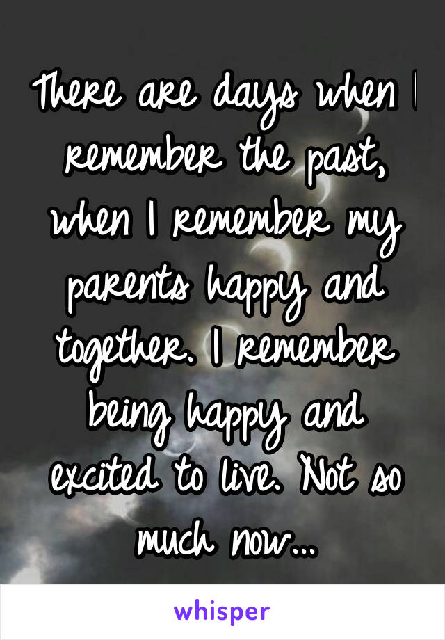 There are days when I remember the past, when I remember my parents happy and together. I remember being happy and excited to live. Not so much now...