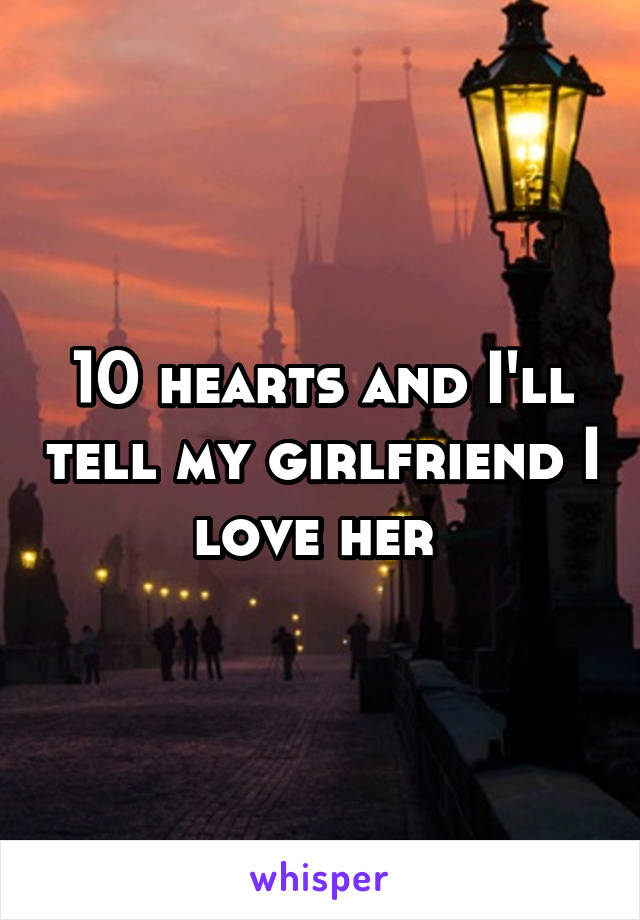 10 hearts and I'll tell my girlfriend I love her 