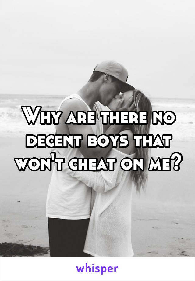 Why are there no decent boys that won't cheat on me?