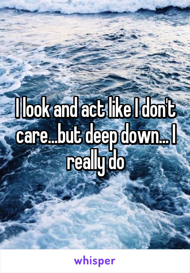 I look and act like I don't care...but deep down... I really do