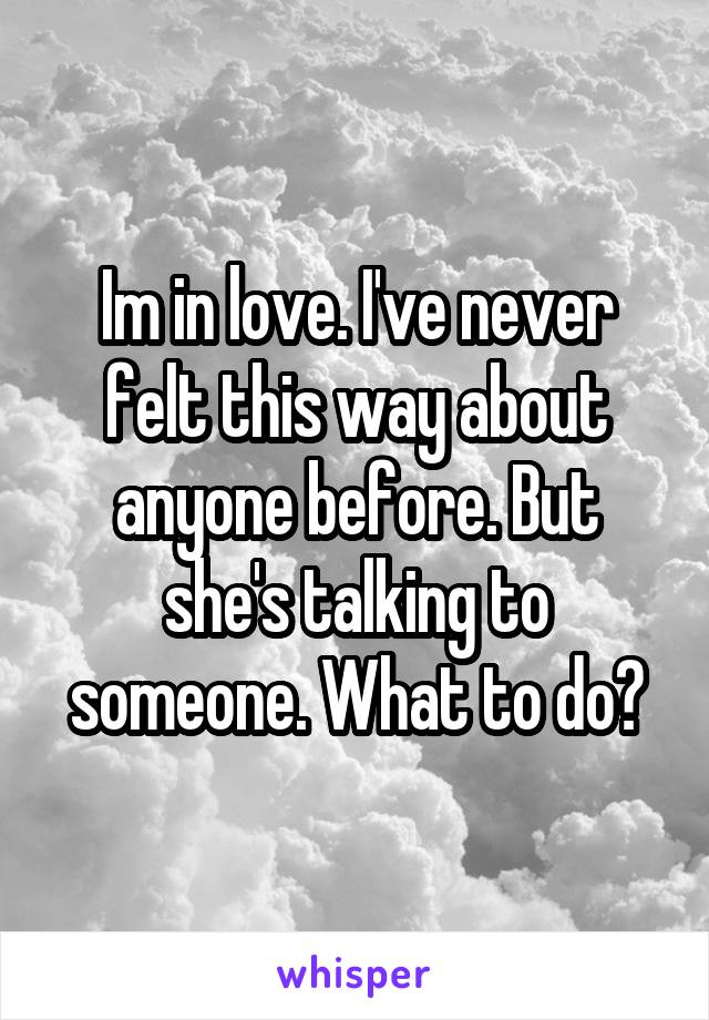 Im in love. I've never felt this way about anyone before. But she's talking to someone. What to do?