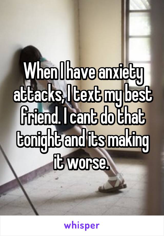 When I have anxiety attacks, I text my best friend. I cant do that tonight and its making it worse. 